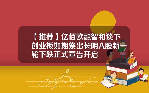 【推荐】亿佰欧融智和谈下创业板如期祭出长阴A股新一轮下跌正式宣告开启