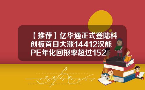 【推荐】亿华通正式登陆科创板首日大涨14412汉能PE年化回报率超过152