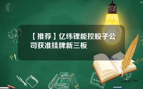 【推荐】亿纬锂能控股子公司获准挂牌新三板