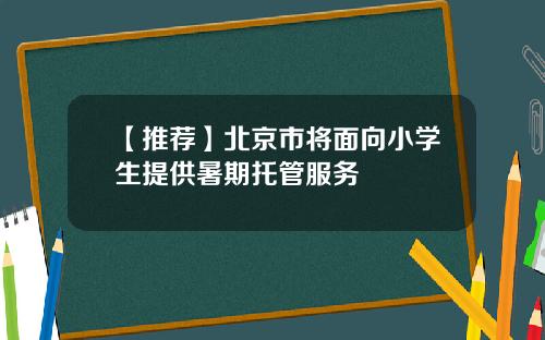 【推荐】北京市将面向小学生提供暑期托管服务