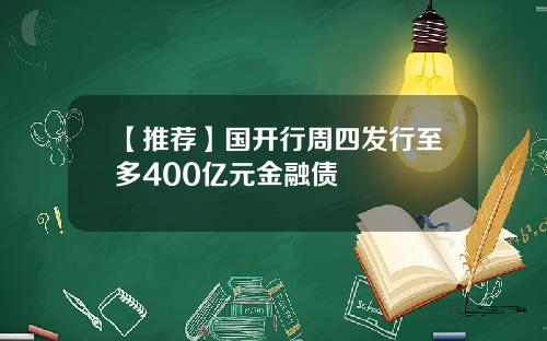 【推荐】国开行周四发行至多400亿元金融债