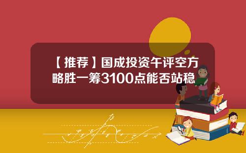 【推荐】国成投资午评空方略胜一筹3100点能否站稳