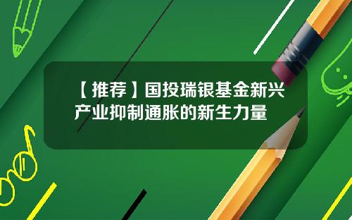 【推荐】国投瑞银基金新兴产业抑制通胀的新生力量