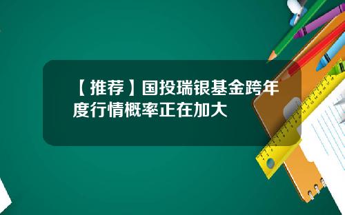 【推荐】国投瑞银基金跨年度行情概率正在加大