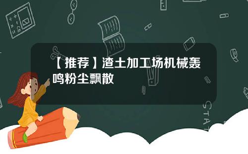 【推荐】渣土加工场机械轰鸣粉尘飘散