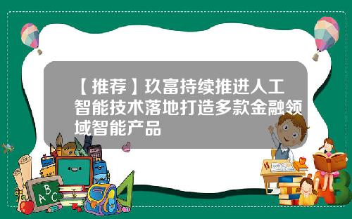 【推荐】玖富持续推进人工智能技术落地打造多款金融领域智能产品