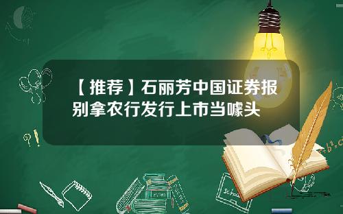 【推荐】石丽芳中国证券报别拿农行发行上市当噱头