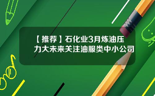 【推荐】石化业3月炼油压力大未来关注油服类中小公司