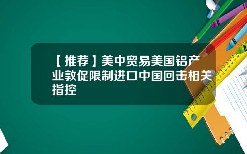 【推荐】美中贸易美国铝产业敦促限制进口中国回击相关指控