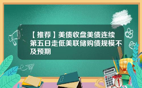 【推荐】美债收盘美债连续第五日走低美联储购债规模不及预期