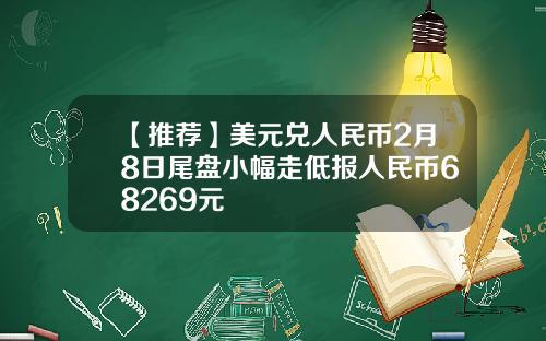 【推荐】美元兑人民币2月8日尾盘小幅走低报人民币68269元