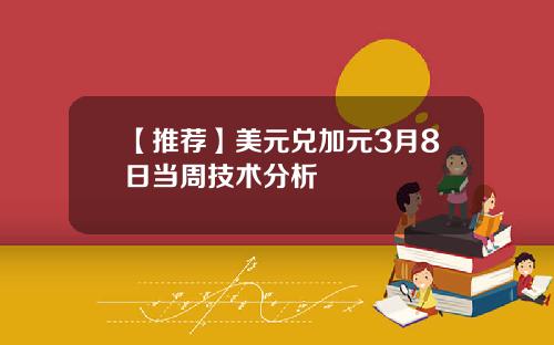 【推荐】美元兑加元3月8日当周技术分析