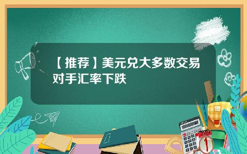 【推荐】美元兑大多数交易对手汇率下跌