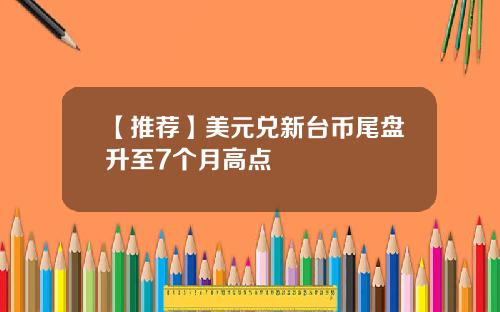 【推荐】美元兑新台币尾盘升至7个月高点