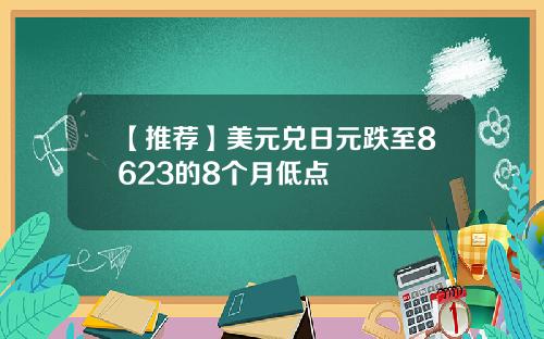 【推荐】美元兑日元跌至8623的8个月低点