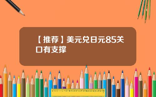 【推荐】美元兑日元85关口有支撑