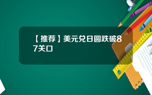 【推荐】美元兑日圆跌破87关口