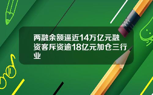 两融余额逼近14万亿元融资客斥资逾18亿元加仓三行业