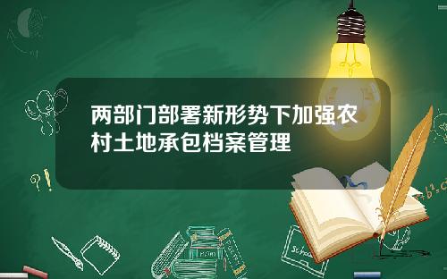 两部门部署新形势下加强农村土地承包档案管理