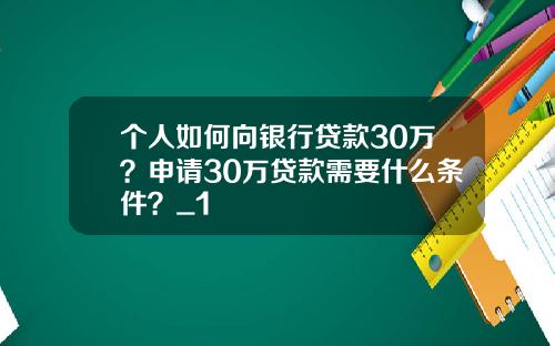 个人如何向银行贷款30万？申请30万贷款需要什么条件？_1