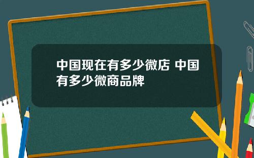 中国现在有多少微店 中国有多少微商品牌