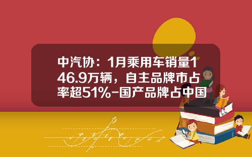 中汽协：1月乘用车销量146.9万辆，自主品牌市占率超51%-国产品牌占中国汽车销量的多少