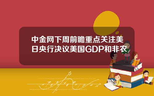 中金网下周前瞻重点关注美日央行决议美国GDP和非农