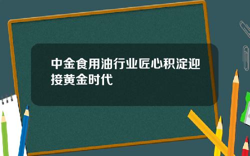 中金食用油行业匠心积淀迎接黄金时代