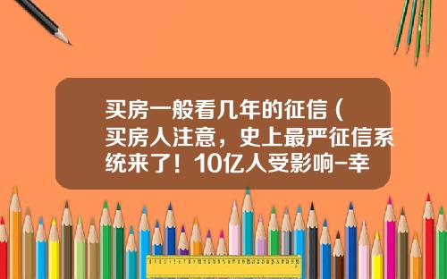 买房一般看几年的征信 (买房人注意，史上最严征信系统来了！10亿人受影响-幸福里观察家)