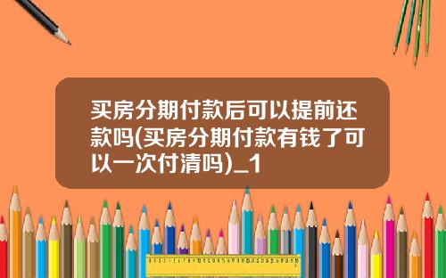 买房分期付款后可以提前还款吗(买房分期付款有钱了可以一次付清吗)_1