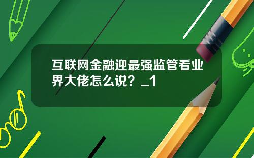 互联网金融迎最强监管看业界大佬怎么说？_1