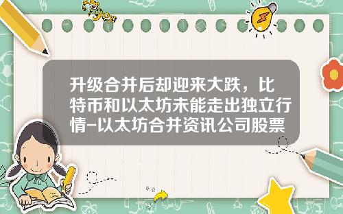 升级合并后却迎来大跌，比特币和以太坊未能走出独立行情-以太坊合并资讯公司股票