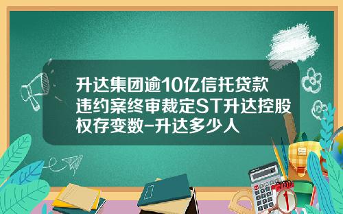 升达集团逾10亿信托贷款违约案终审裁定ST升达控股权存变数-升达多少人