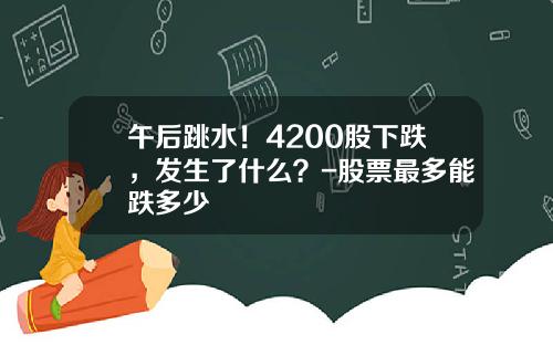 午后跳水！4200股下跌，发生了什么？-股票最多能跌多少