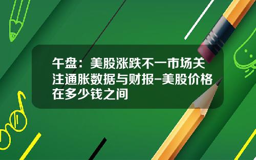 午盘：美股涨跌不一市场关注通胀数据与财报-美股价格在多少钱之间