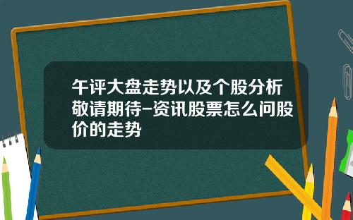 午评大盘走势以及个股分析敬请期待-资讯股票怎么问股价的走势