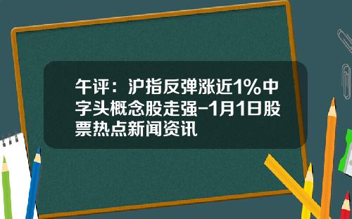 午评：沪指反弹涨近1%中字头概念股走强-1月1日股票热点新闻资讯