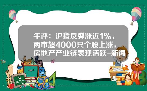 午评：沪指反弹涨近1%，两市超4000只个股上涨，房地产产业链表现活跃-新闻资讯热点股票