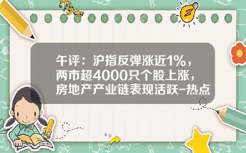 午评：沪指反弹涨近1%，两市超4000只个股上涨，房地产产业链表现活跃-热点新闻资讯股票