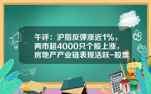 午评：沪指反弹涨近1%，两市超4000只个股上涨，房地产产业链表现活跃-股票资讯热点分析