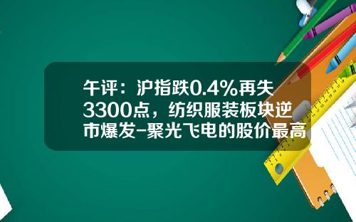 午评：沪指跌0.4%再失3300点，纺织服装板块逆市爆发-聚光飞电的股价最高是多少