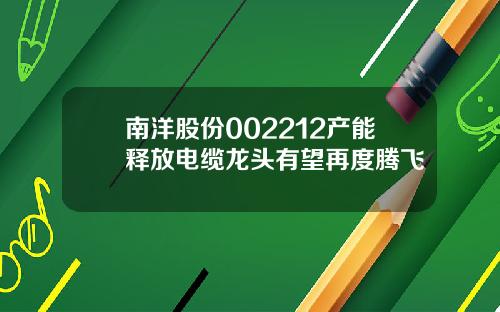 南洋股份002212产能释放电缆龙头有望再度腾飞