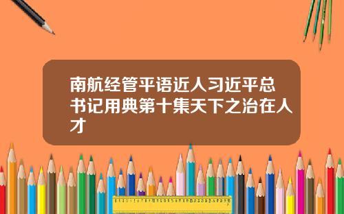 南航经管平语近人习近平总书记用典第十集天下之治在人才