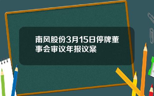 南风股份3月15日停牌董事会审议年报议案