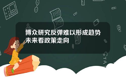 博众研究反弹难以形成趋势未来看政策走向