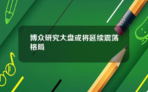 博众研究大盘或将延续震荡格局