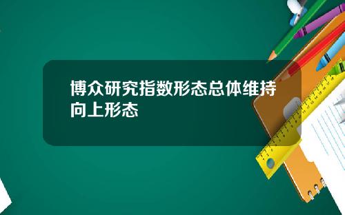 博众研究指数形态总体维持向上形态