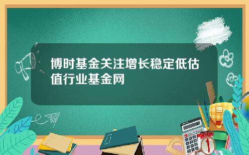 博时基金关注增长稳定低估值行业基金网