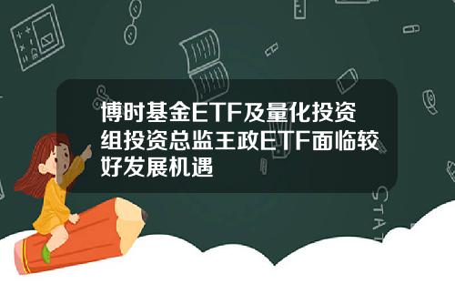 博时基金ETF及量化投资组投资总监王政ETF面临较好发展机遇