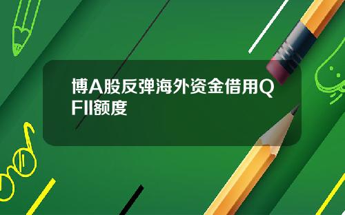 博A股反弹海外资金借用QFII额度